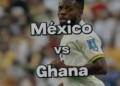 México vs Ghana